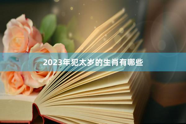 2023年犯太岁的生肖有哪些