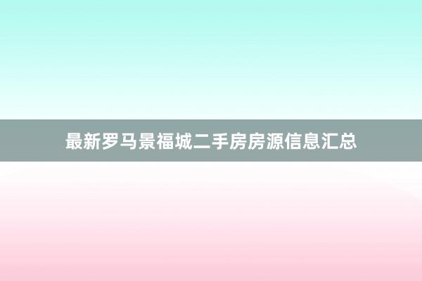 最新罗马景福城二手房房源信息汇总