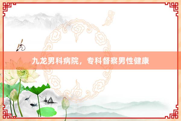 九龙男科病院，专科督察男性健康